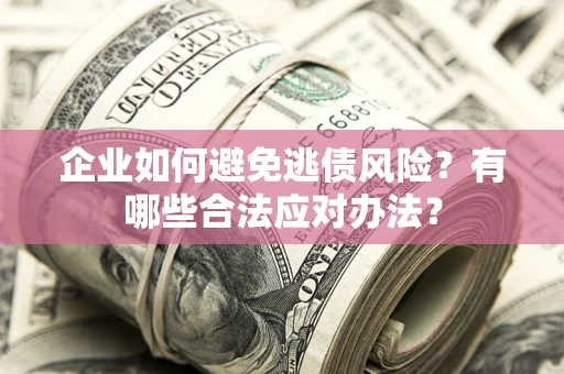 济南企业如何避免逃债风险？有哪些合法应对办法？