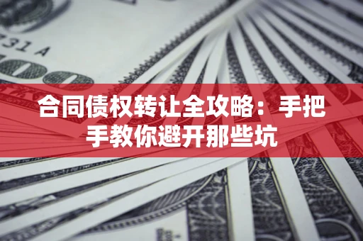 济南合同债权转让全攻略：手把手教你避开那些坑