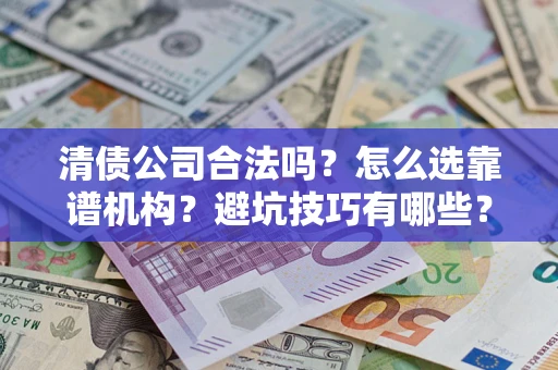 济南清债公司合法吗？怎么选靠谱机构？避坑技巧有哪些？
