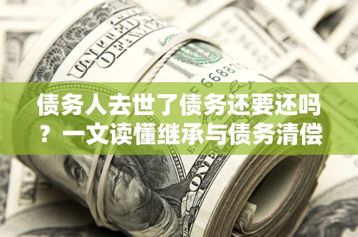 济南债务人去世了债务还要还吗？一文读懂继承与债务清偿