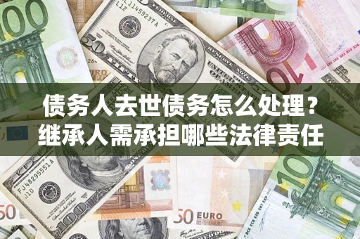 济南债务人去世债务怎么处理？继承人需承担哪些法律责任？