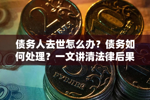 济南债务人去世怎么办？债务如何处理？一文讲清法律后果