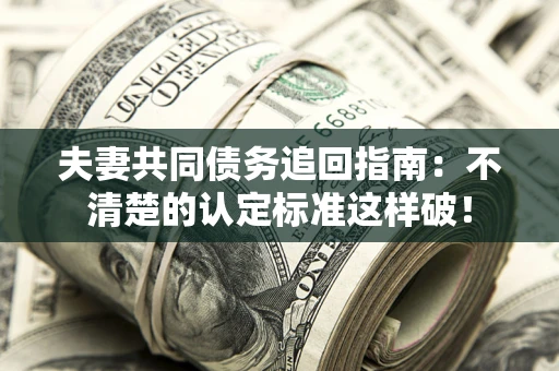 济南夫妻共同债务追回指南：不清楚的认定标准这样破！
