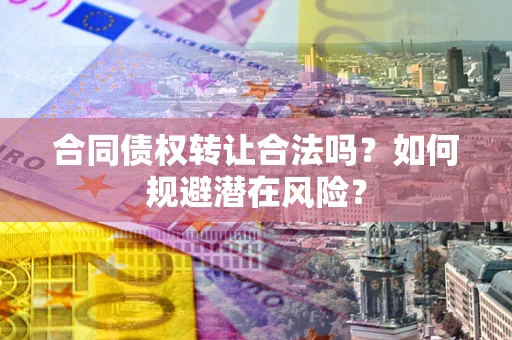 济南合同债权转让合法吗?如何规避潜在风险? 济南合同债权转让合法吗?如何规避潜在风险?