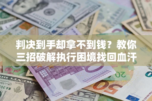 济南判决到手却拿不到钱？教你三招破解执行困境找回血汗钱