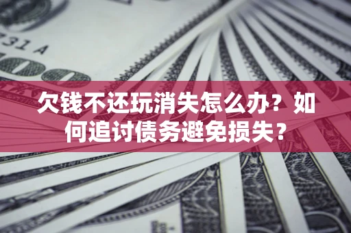 济南欠钱不还玩消失怎么办？如何追讨债务避免损失？