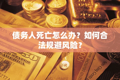 济南债务人死亡怎么办？如何合法规避风险？