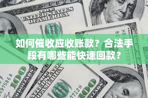 济南如何催收应收账款？合法手段有哪些能快速回款？
