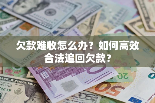 济南欠款难收怎么办？如何高效合法追回欠款？