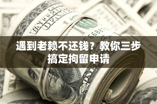 济南遇到老赖不还钱？教你三步搞定拘留申请