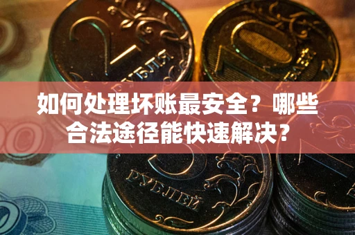 济南如何处理坏账最安全？哪些合法途径能快速解决？