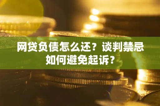 济南网贷负债怎么还？谈判禁忌如何避免起诉？
