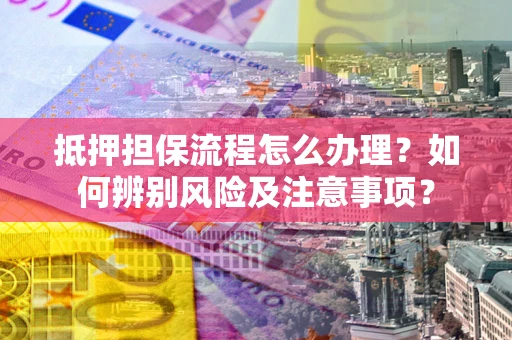 济南抵押担保流程怎么办理？如何辨别风险及注意事项？