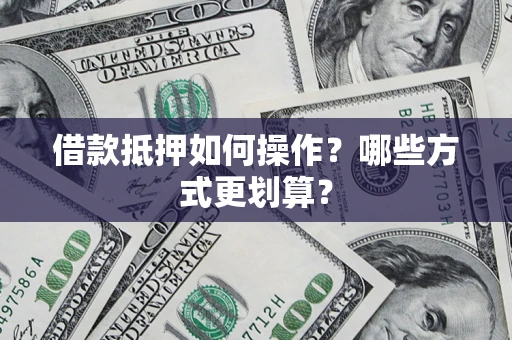 济南借款抵押如何操作？哪些方式更划算？