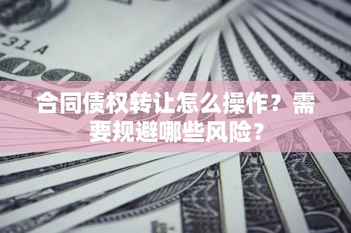 济南合同债权转让怎么操作？需要规避哪些风险？