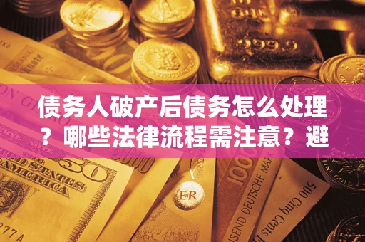 济南债务人破产后债务怎么处理？哪些法律流程需注意？避免踩坑指南