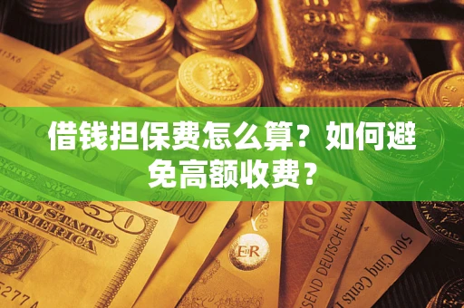 济南借钱担保费怎么算？如何避免高额收费？