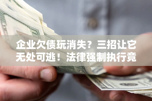 济南企业欠债玩消失？三招让它无处可逃！法律强制执行竟比讨债公司还狠？