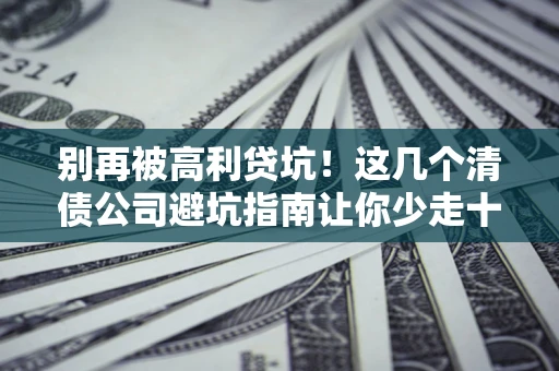 济南别再被高利贷坑！这几个清债公司避坑指南让你少走十年弯路