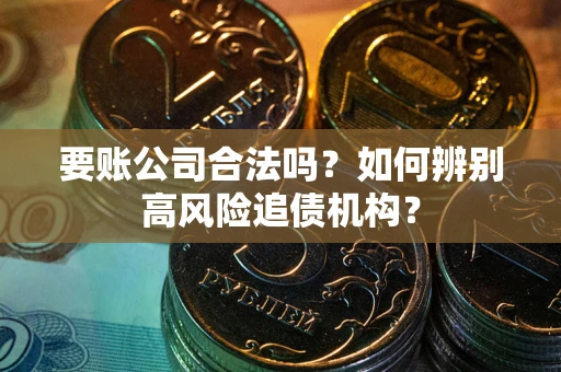 济南要账公司合法吗？如何辨别高风险追债机构？