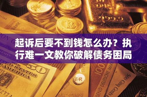 济南起诉后要不到钱怎么办？执行难一文教你破解债务困局