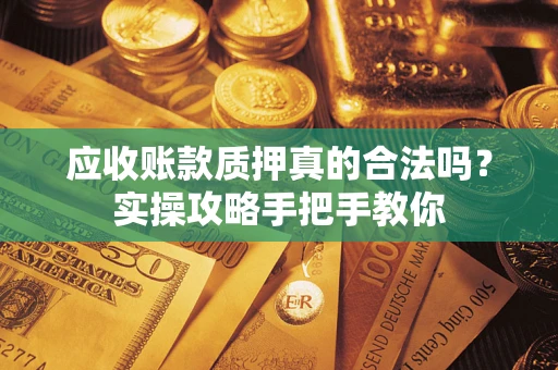 济南应收账款质押真的合法吗？实操攻略手把手教你