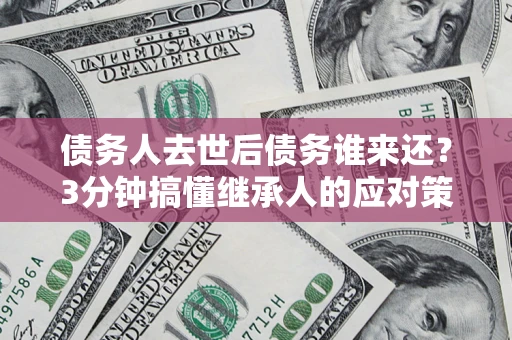 济南债务人去世后债务谁来还？3分钟搞懂继承人的应对策略