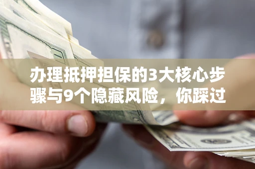 济南办理抵押担保的3大核心步骤与9个隐藏风险，你踩过哪个坑？