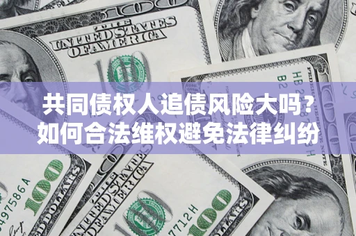 济南共同债权人追债风险大吗?如何合法维权避免法律纠纷? 济南共同债权人追债风险大吗?如何合法维权避免法律纠纷?