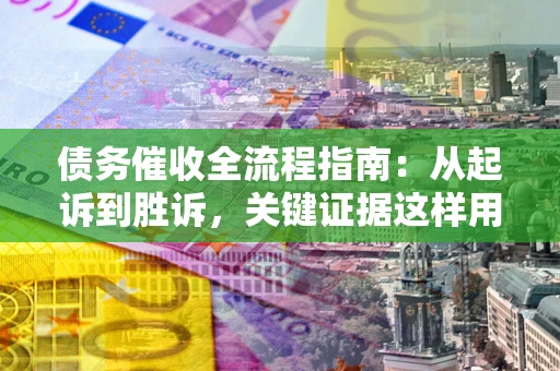 济南债务催收全流程指南：从起诉到胜诉，关键证据这样用