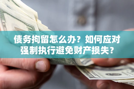 济南债务拘留怎么办？如何应对强制执行避免财产损失？