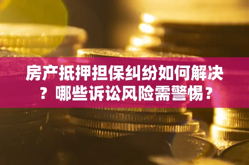 济南房产抵押担保纠纷如何解决？哪些诉讼风险需警惕？