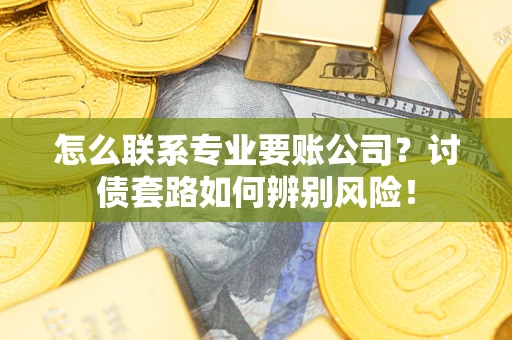 济南怎么联系专业要账公司？讨债套路如何辨别风险！