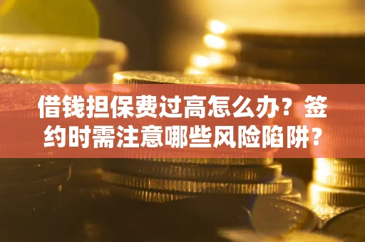 济南借钱担保费过高怎么办？签约时需注意哪些风险陷阱？