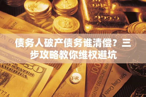 济南债务人破产债务谁清偿？三步攻略教你维权避坑