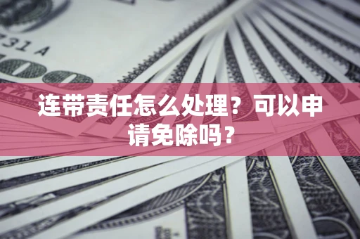 济南连带责任怎么处理？可以申请免除吗？