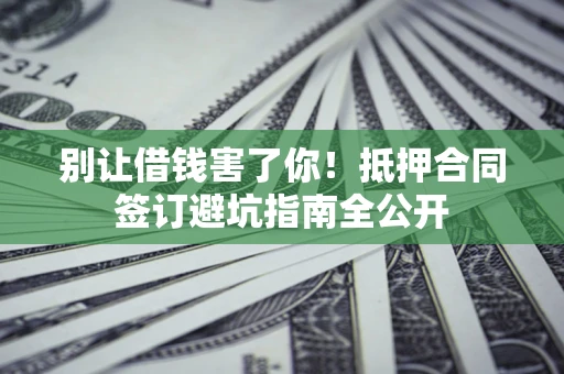 济南别让借钱害了你！抵押合同签订避坑指南全公开