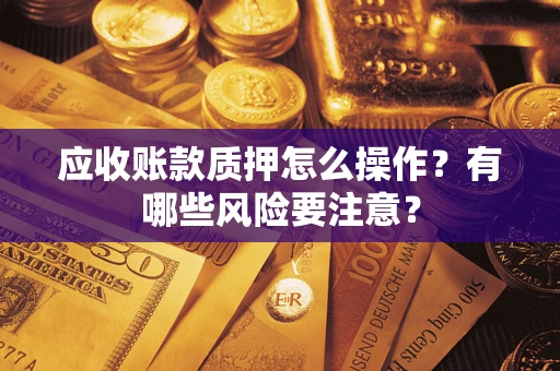 济南应收账款质押怎么操作？有哪些风险要注意？