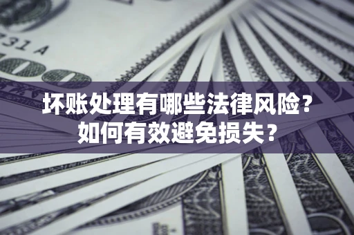 济南坏账处理有哪些法律风险？如何有效避免损失？